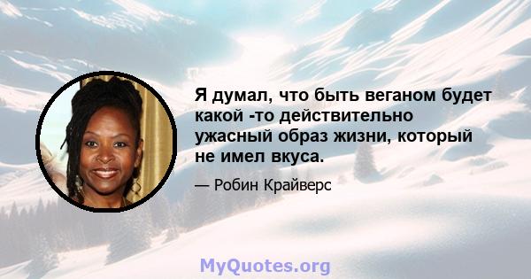 Я думал, что быть веганом будет какой -то действительно ужасный образ жизни, который не имел вкуса.