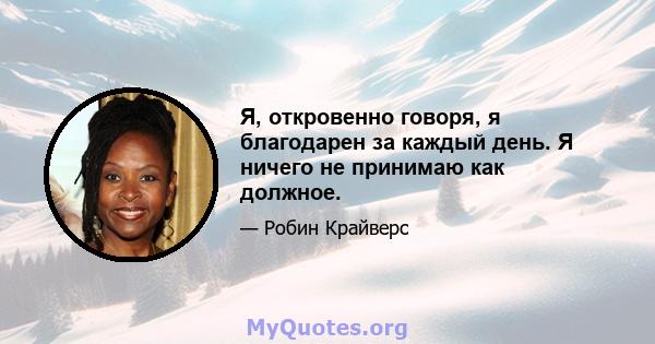 Я, откровенно говоря, я благодарен за каждый день. Я ничего не принимаю как должное.