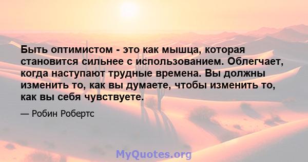 Быть оптимистом - это как мышца, которая становится сильнее с использованием. Облегчает, когда наступают трудные времена. Вы должны изменить то, как вы думаете, чтобы изменить то, как вы себя чувствуете.