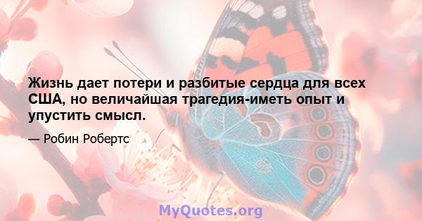 Жизнь дает потери и разбитые сердца для всех США, но величайшая трагедия-иметь опыт и упустить смысл.