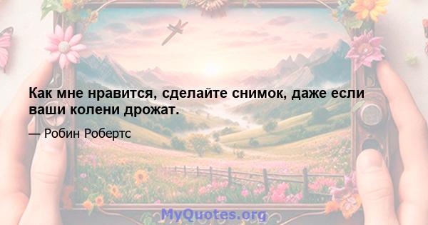 Как мне нравится, сделайте снимок, даже если ваши колени дрожат.