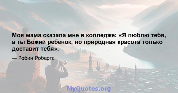 Моя мама сказала мне в колледже: «Я люблю тебя, а ты Божий ребенок, но природная красота только доставит тебя».