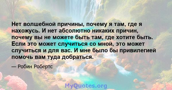 Нет волшебной причины, почему я там, где я нахожусь. И нет абсолютно никаких причин, почему вы не можете быть там, где хотите быть. Если это может случиться со мной, это может случиться и для вас. И мне было бы