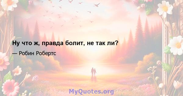 Ну что ж, правда болит, не так ли?