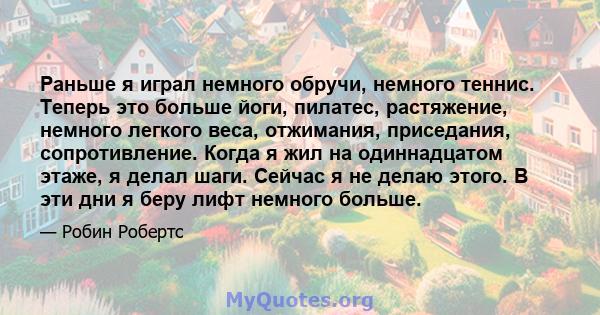 Раньше я играл немного обручи, немного теннис. Теперь это больше йоги, пилатес, растяжение, немного легкого веса, отжимания, приседания, сопротивление. Когда я жил на одиннадцатом этаже, я делал шаги. Сейчас я не делаю