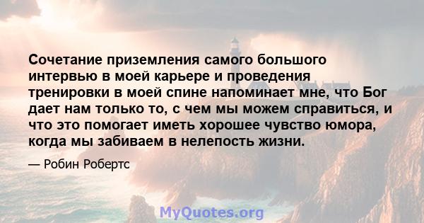 Сочетание приземления самого большого интервью в моей карьере и проведения тренировки в моей спине напоминает мне, что Бог дает нам только то, с чем мы можем справиться, и что это помогает иметь хорошее чувство юмора,