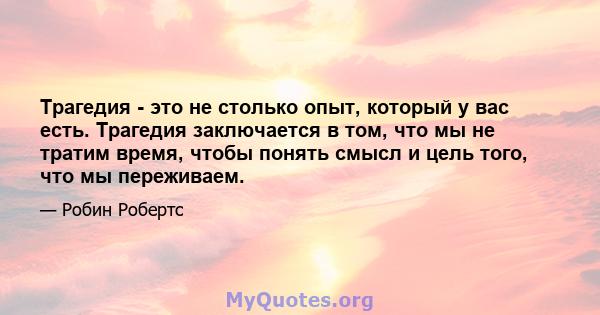 Трагедия - это не столько опыт, который у вас есть. Трагедия заключается в том, что мы не тратим время, чтобы понять смысл и цель того, что мы переживаем.