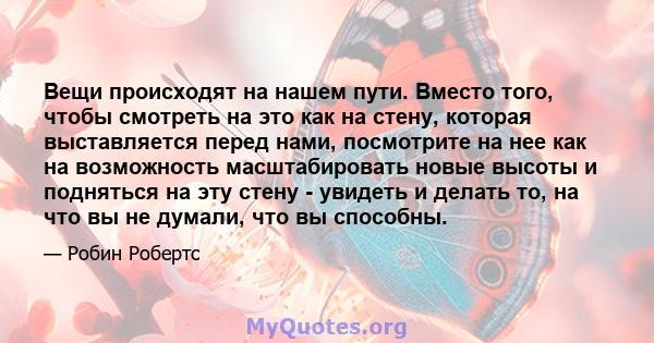 Вещи происходят на нашем пути. Вместо того, чтобы смотреть на это как на стену, которая выставляется перед нами, посмотрите на нее как на возможность масштабировать новые высоты и подняться на эту стену - увидеть и