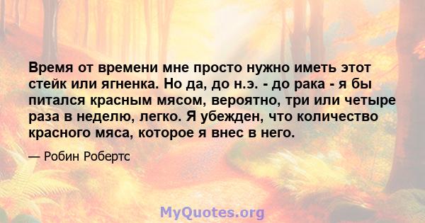 Время от времени мне просто нужно иметь этот стейк или ягненка. Но да, до н.э. - до рака - я бы питался красным мясом, вероятно, три или четыре раза в неделю, легко. Я убежден, что количество красного мяса, которое я