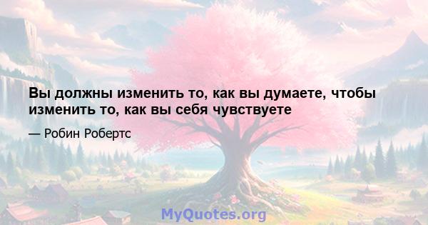 Вы должны изменить то, как вы думаете, чтобы изменить то, как вы себя чувствуете