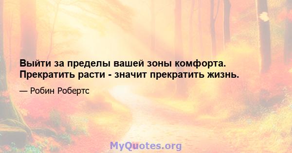 Выйти за пределы вашей зоны комфорта. Прекратить расти - значит прекратить жизнь.