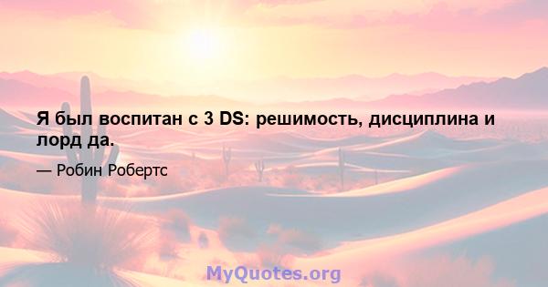 Я был воспитан с 3 DS: решимость, дисциплина и лорд да.