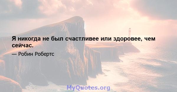 Я никогда не был счастливее или здоровее, чем сейчас.