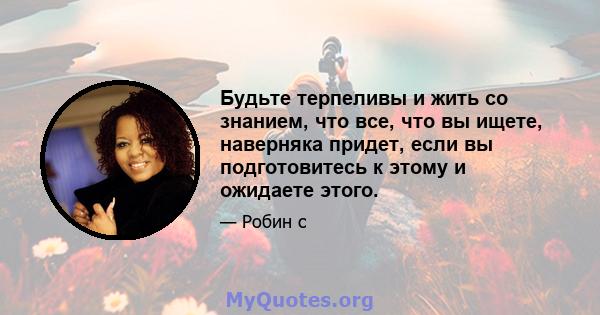 Будьте терпеливы и жить со знанием, что все, что вы ищете, наверняка придет, если вы подготовитесь к этому и ожидаете этого.