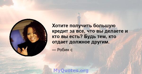 Хотите получить большую кредит за все, что вы делаете и кто вы есть? Будь тем, кто отдает должное другим.