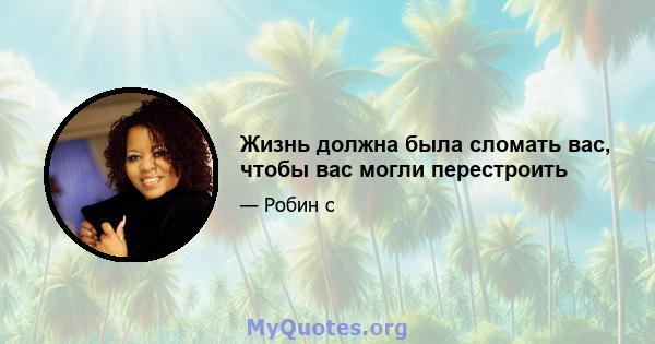 Жизнь должна была сломать вас, чтобы вас могли перестроить