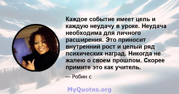 Каждое событие имеет цель и каждую неудачу в уроке. Неудача необходима для личного расширения. Это приносит внутренний рост и целый ряд психических наград. Никогда не жалею о своем прошлом. Скорее примите это как