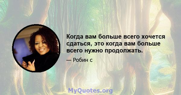 Когда вам больше всего хочется сдаться, это когда вам больше всего нужно продолжать.