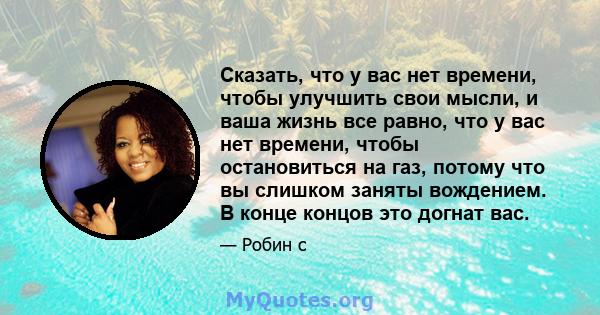 Сказать, что у вас нет времени, чтобы улучшить свои мысли, и ваша жизнь все равно, что у вас нет времени, чтобы остановиться на газ, потому что вы слишком заняты вождением. В конце концов это догнат вас.