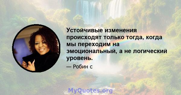 Устойчивые изменения происходят только тогда, когда мы переходим на эмоциональный, а не логический уровень.