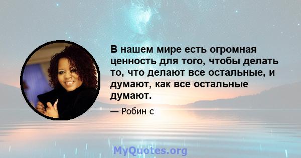 В нашем мире есть огромная ценность для того, чтобы делать то, что делают все остальные, и думают, как все остальные думают.