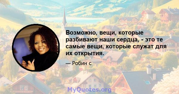 Возможно, вещи, которые разбивают наши сердца, - это те самые вещи, которые служат для их открытия.