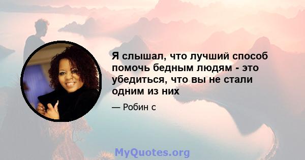 Я слышал, что лучший способ помочь бедным людям - это убедиться, что вы не стали одним из них