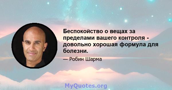 Беспокойство о вещах за пределами вашего контроля - довольно хорошая формула для болезни.