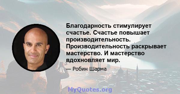 Благодарность стимулирует счастье. Счастье повышает производительность. Производительность раскрывает мастерство. И мастерство вдохновляет мир.