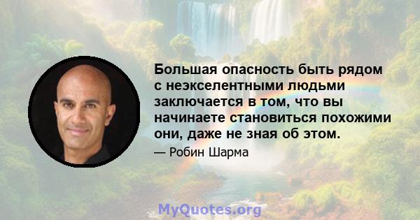 Большая опасность быть рядом с неэкселентными людьми заключается в том, что вы начинаете становиться похожими они, даже не зная об этом.