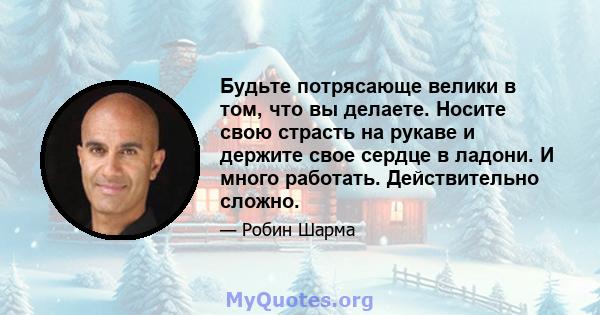 Будьте потрясающе велики в том, что вы делаете. Носите свою страсть на рукаве и держите свое сердце в ладони. И много работать. Действительно сложно.