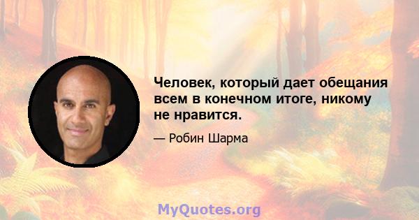 Человек, который дает обещания всем в конечном итоге, никому не нравится.