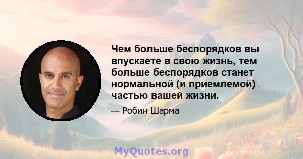 Чем больше беспорядков вы впускаете в свою жизнь, тем больше беспорядков станет нормальной (и приемлемой) частью вашей жизни.