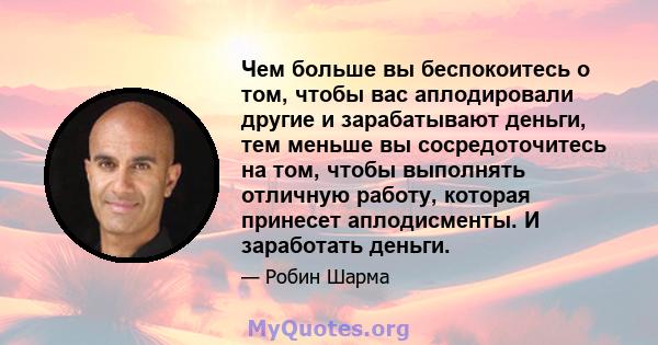 Чем больше вы беспокоитесь о том, чтобы вас аплодировали другие и зарабатывают деньги, тем меньше вы сосредоточитесь на том, чтобы выполнять отличную работу, которая принесет аплодисменты. И заработать деньги.