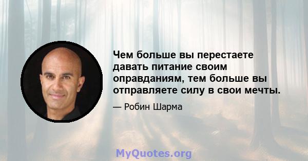 Чем больше вы перестаете давать питание своим оправданиям, тем больше вы отправляете силу в свои мечты.