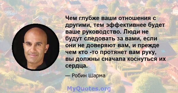 Чем глубже ваши отношения с другими, тем эффективнее будет ваше руководство. Люди не будут следовать за вами, если они не доверяют вам, и прежде чем кто -то протянет вам руку, вы должны сначала коснуться их сердца.