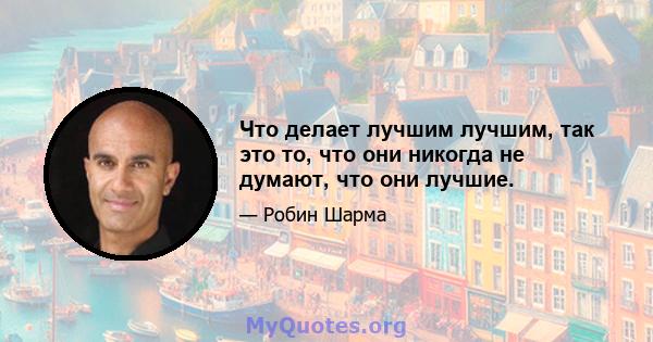 Что делает лучшим лучшим, так это то, что они никогда не думают, что они лучшие.