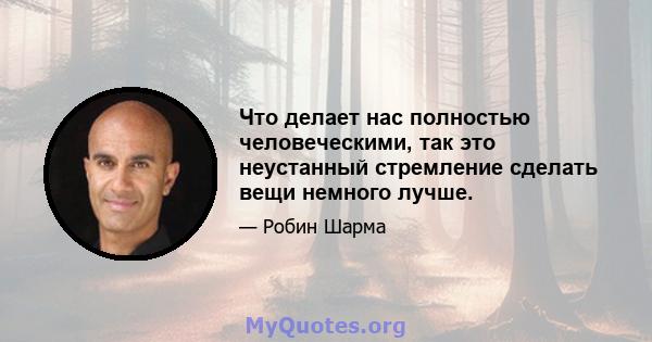 Что делает нас полностью человеческими, так это неустанный стремление сделать вещи немного лучше.