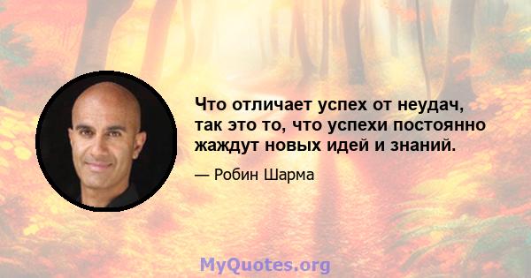 Что отличает успех от неудач, так это то, что успехи постоянно жаждут новых идей и знаний.