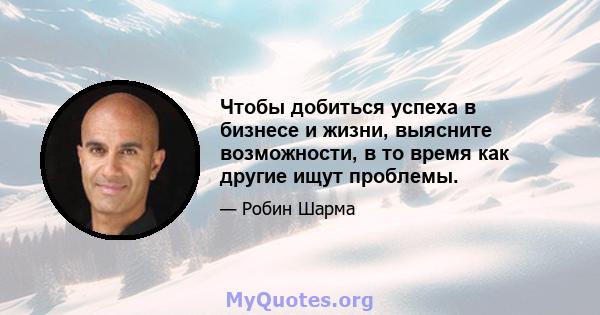 Чтобы добиться успеха в бизнесе и жизни, выясните возможности, в то время как другие ищут проблемы.