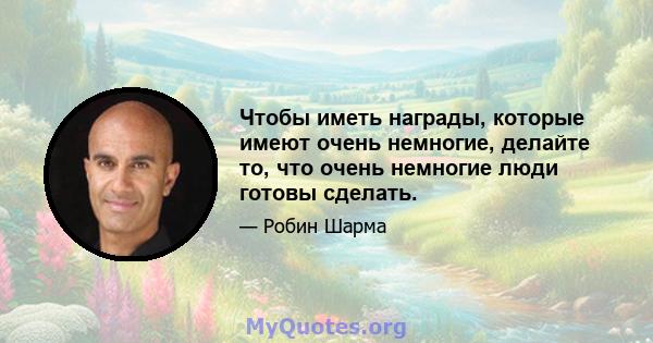 Чтобы иметь награды, которые имеют очень немногие, делайте то, что очень немногие люди готовы сделать.