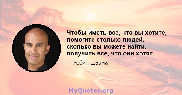 Чтобы иметь все, что вы хотите, помогите столько людей, сколько вы можете найти, получить все, что они хотят.