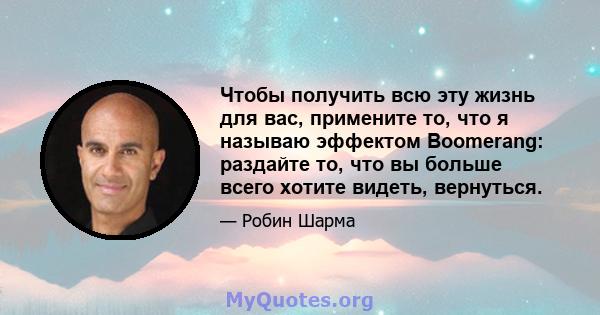 Чтобы получить всю эту жизнь для вас, примените то, что я называю эффектом Boomerang: раздайте то, что вы больше всего хотите видеть, вернуться.