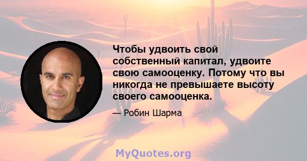 Чтобы удвоить свой собственный капитал, удвоите свою самооценку. Потому что вы никогда не превышаете высоту своего самооценка.