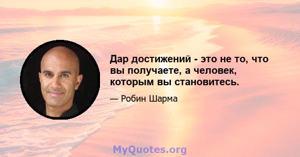 Дар достижений - это не то, что вы получаете, а человек, которым вы становитесь.