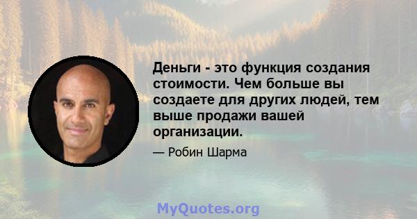 Деньги - это функция создания стоимости. Чем больше вы создаете для других людей, тем выше продажи вашей организации.