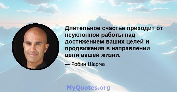 Длительное счастье приходит от неуклонной работы над достижением ваших целей и продвижения в направлении цели вашей жизни.