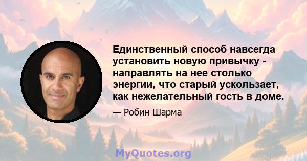 Единственный способ навсегда установить новую привычку - направлять на нее столько энергии, что старый ускользает, как нежелательный гость в доме.