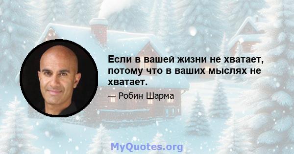 Если в вашей жизни не хватает, потому что в ваших мыслях не хватает.