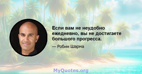 Если вам не неудобно ежедневно, вы не достигаете большого прогресса.